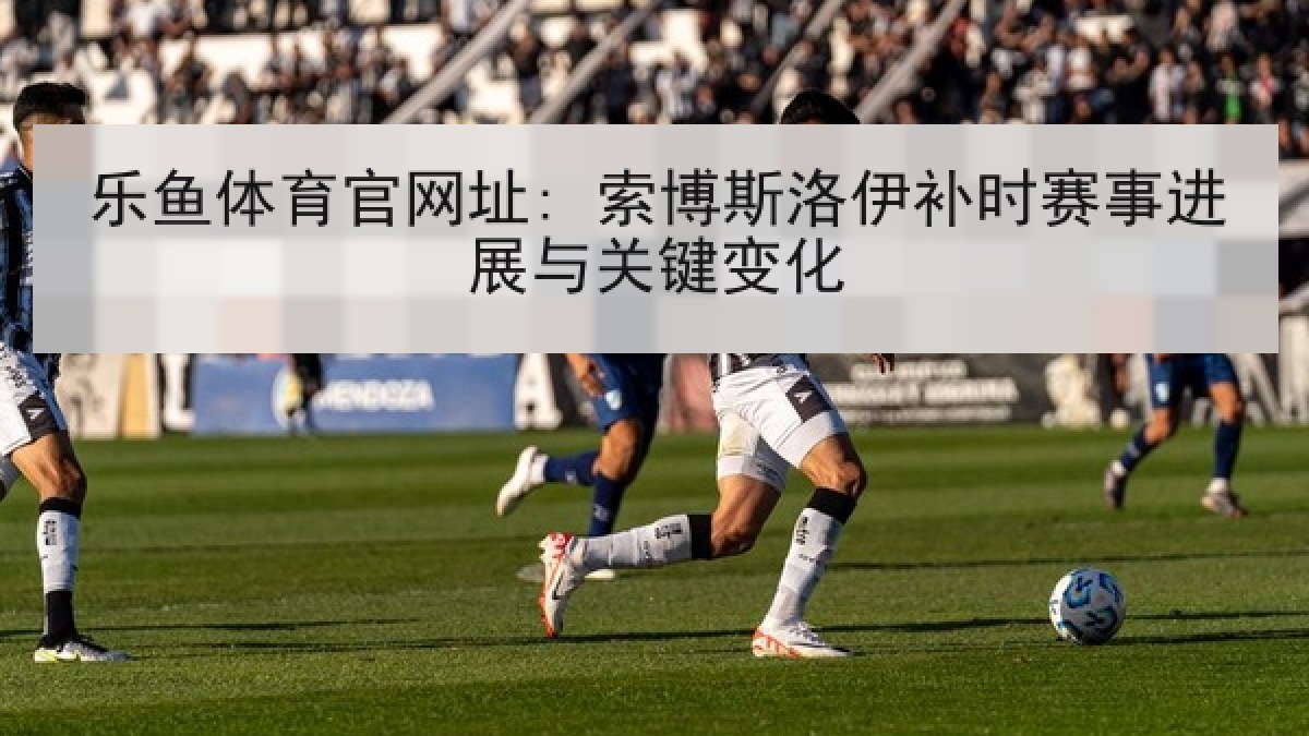 乐鱼体育官网址: 索博斯洛伊补时赛事进展与关键变化