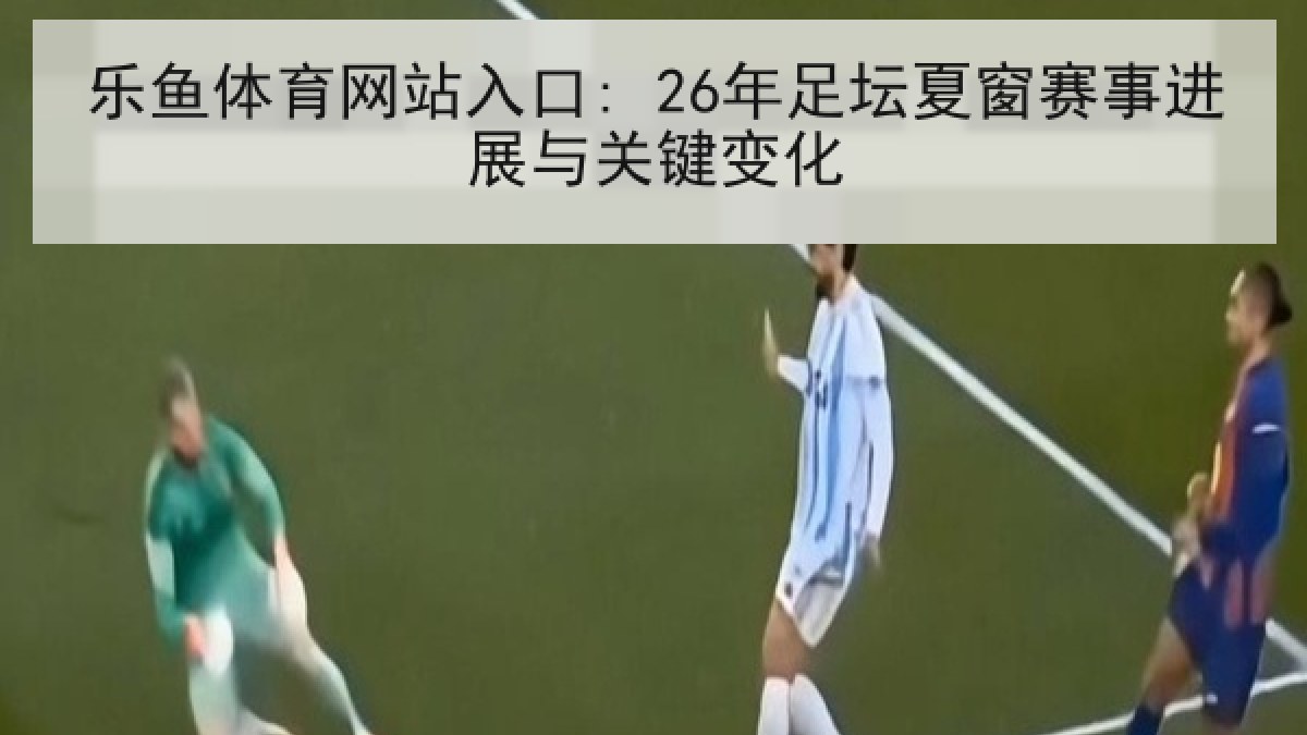 乐鱼体育网站入口: 26年足坛夏窗赛事进展与关键变化