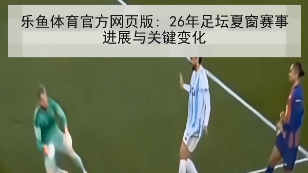 乐鱼体育官方网页版: 26年足坛夏窗赛事进展与关键变化