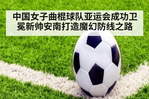 中国女子曲棍球队亚运会成功卫冕新帅安南打造魔幻防线之路