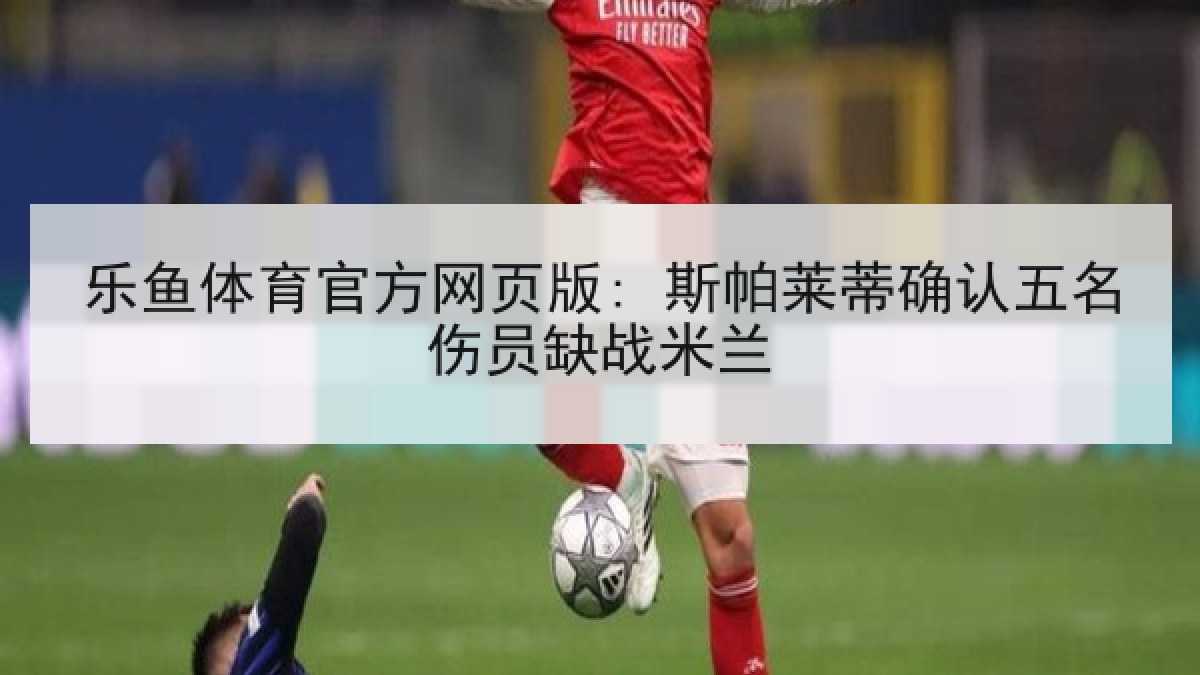 乐鱼体育官方网页版: 斯帕莱蒂确认五名伤员缺战米兰 乐鱼体育官方网页版: 斯帕莱蒂确认五名伤员缺战米兰