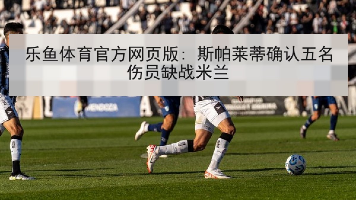 乐鱼体育官方网页版: 斯帕莱蒂确认五名伤员缺战米兰