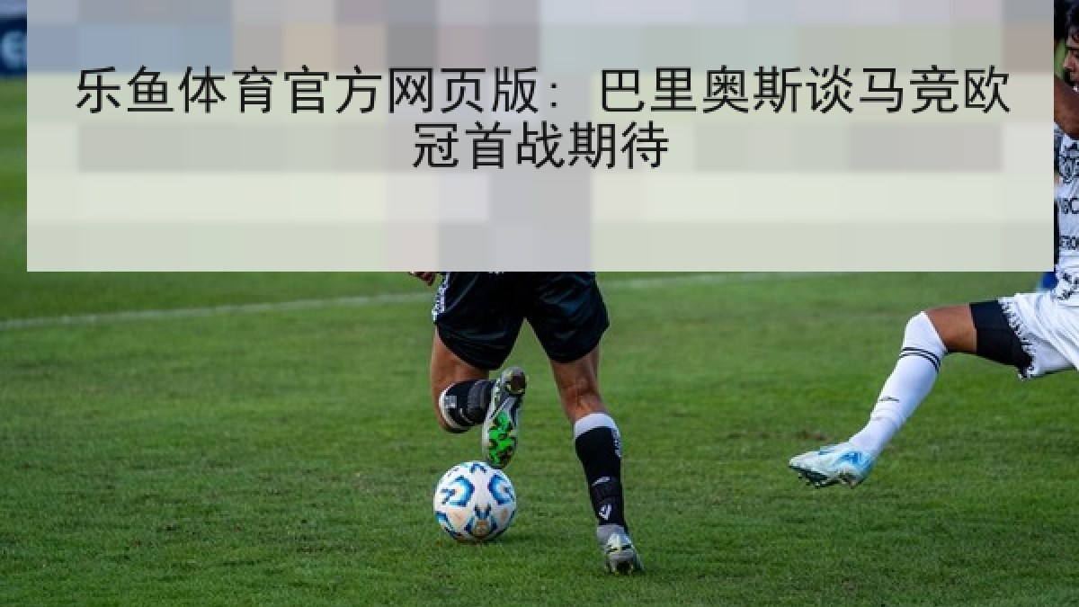 乐鱼体育官方网页版: 巴里奥斯谈马竞欧冠首战期待 乐鱼体育官方网页版: 巴里奥斯谈马竞欧冠首战期待
