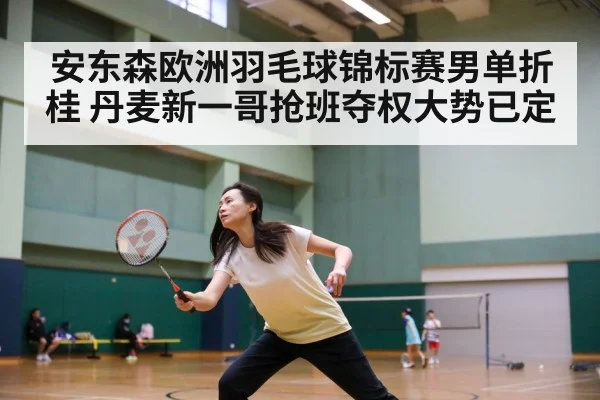 安东森欧洲羽毛球锦标赛男单折桂 丹麦新一哥抢班夺权大势已定